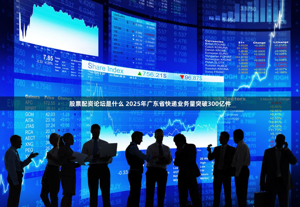 股票配资论坛是什么 2025年广东省快递业务量突破300亿件
