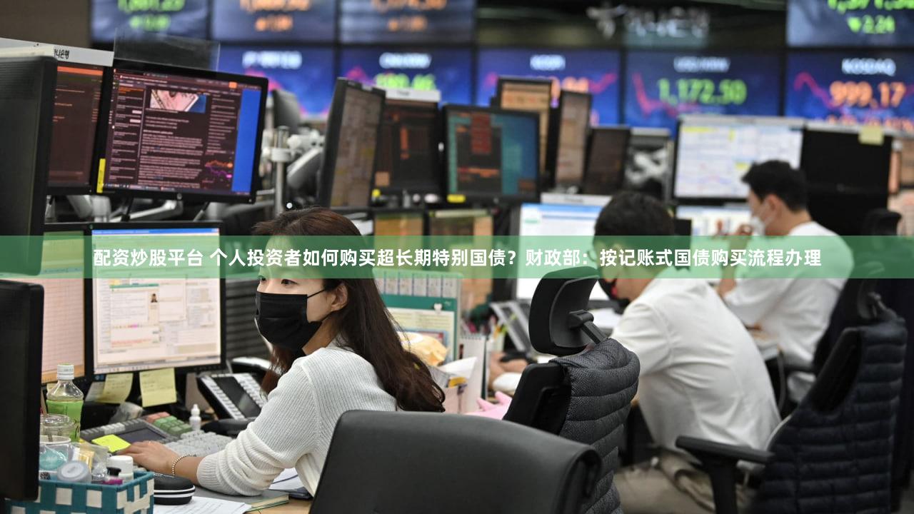 配资炒股平台 个人投资者如何购买超长期特别国债？财政部：按记账式国债购买流程办理