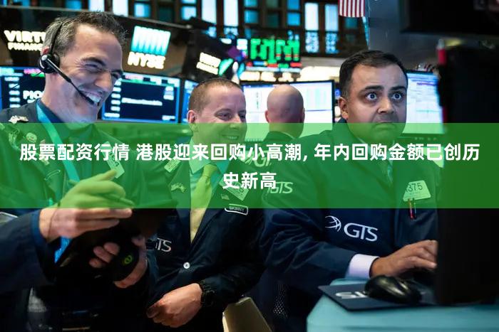 股票配资行情 港股迎来回购小高潮, 年内回购金额已创历史新高