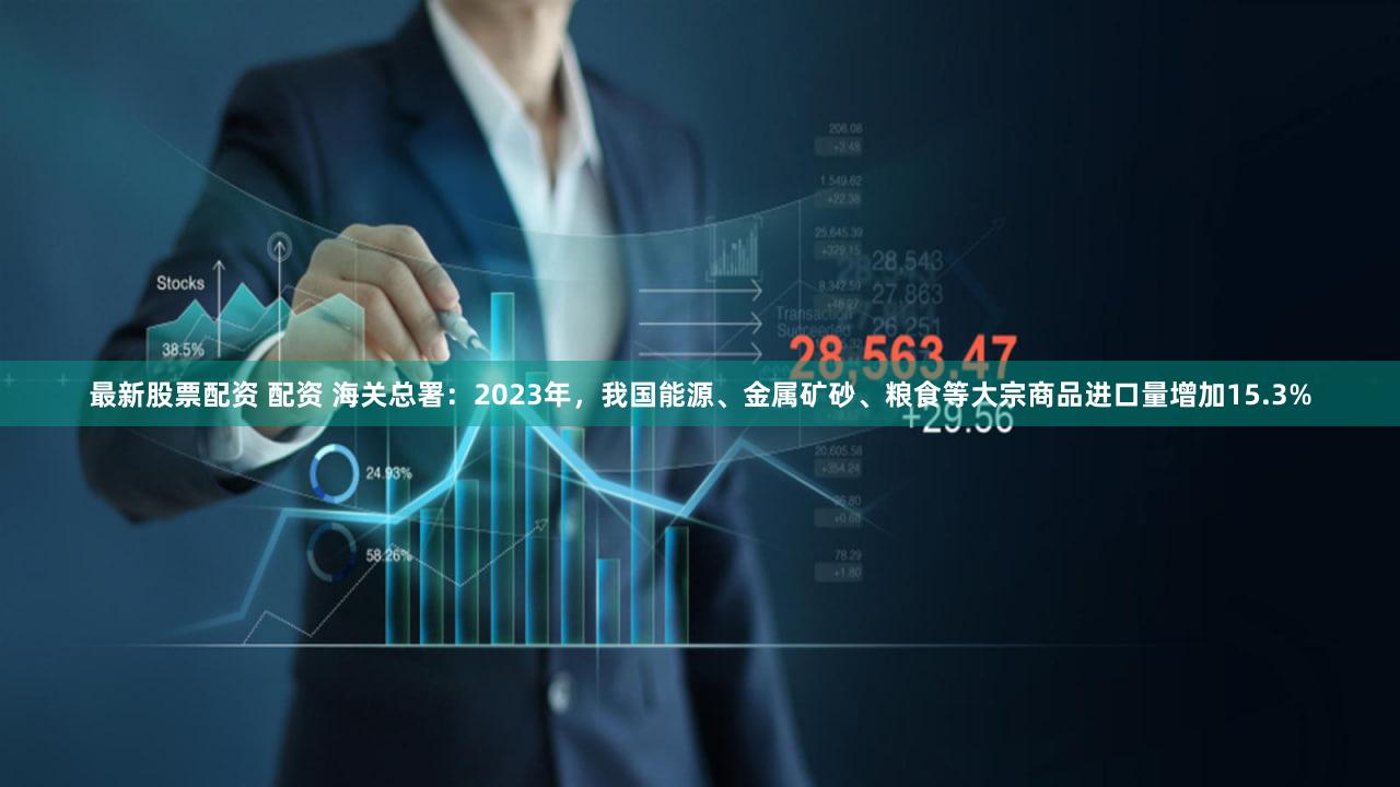 最新股票配资 配资 海关总署：2023年，我国能源、金属矿砂、粮食等大宗商品进口量增加15.3%
