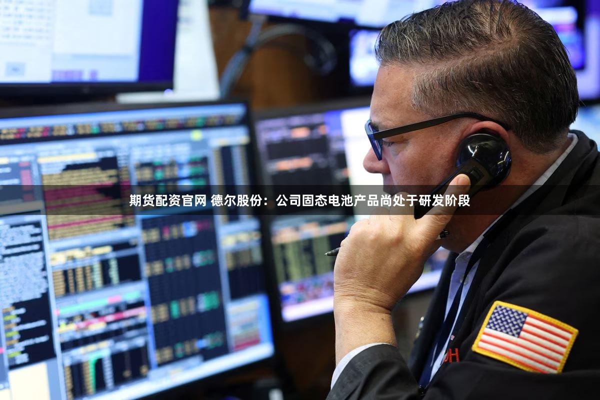期货配资官网 德尔股份：公司固态电池产品尚处于研发阶段