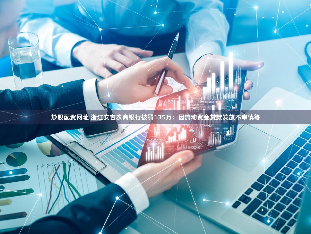 炒股配资网址 浙江安吉农商银行被罚135万：因流动资金贷款发放不审慎等