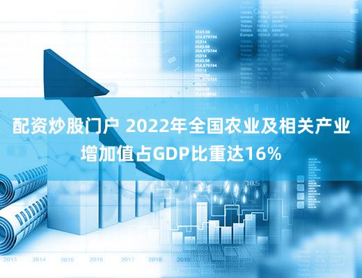 配资炒股门户 2022年全国农业及相关产业增加值占GDP比重达16%