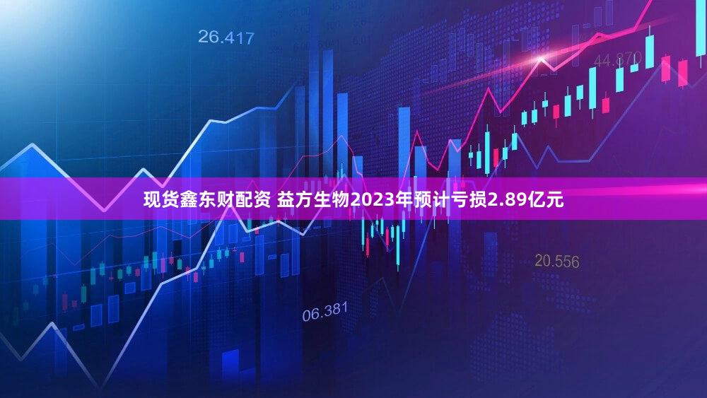 现货鑫东财配资 益方生物2023年预计亏损2.89亿元