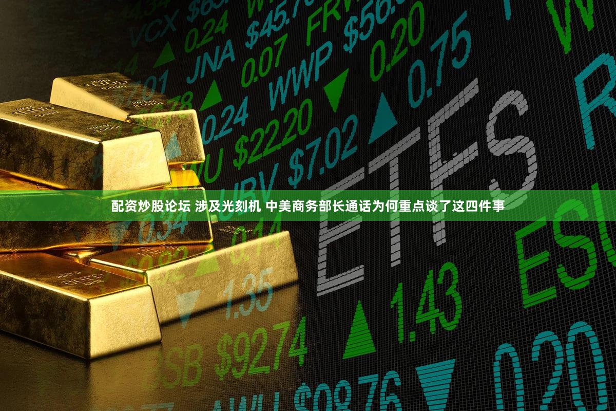 配资炒股论坛 涉及光刻机 中美商务部长通话为何重点谈了这四件事