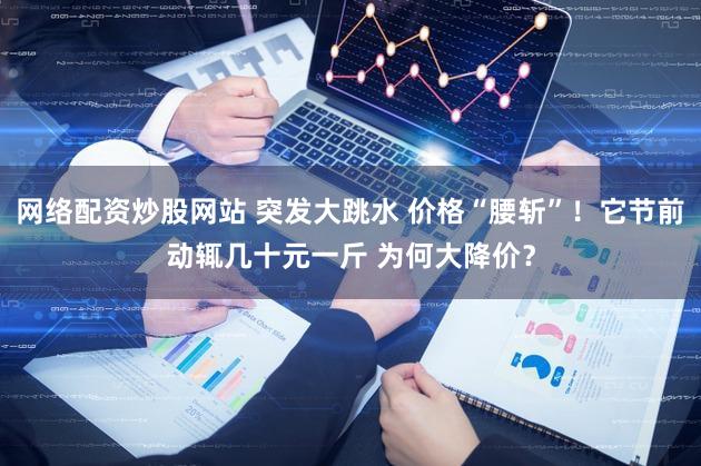 网络配资炒股网站 突发大跳水 价格“腰斩”！它节前动辄几十元一斤 为何大降价？