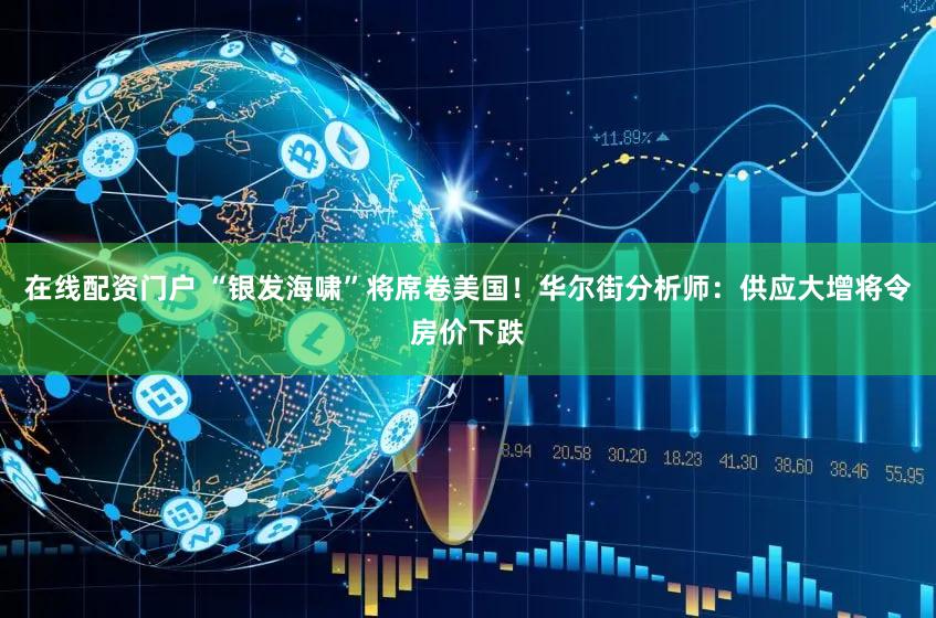 在线配资门户 “银发海啸”将席卷美国！华尔街分析师：供应大增将令房价下跌