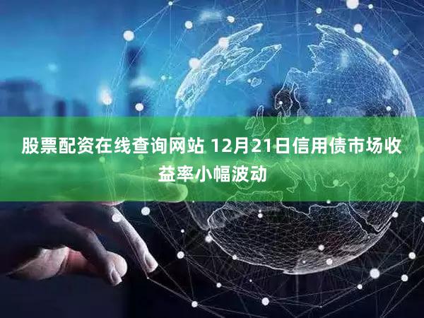 股票配资在线查询网站 12月21日信用债市场收益率小幅波动
