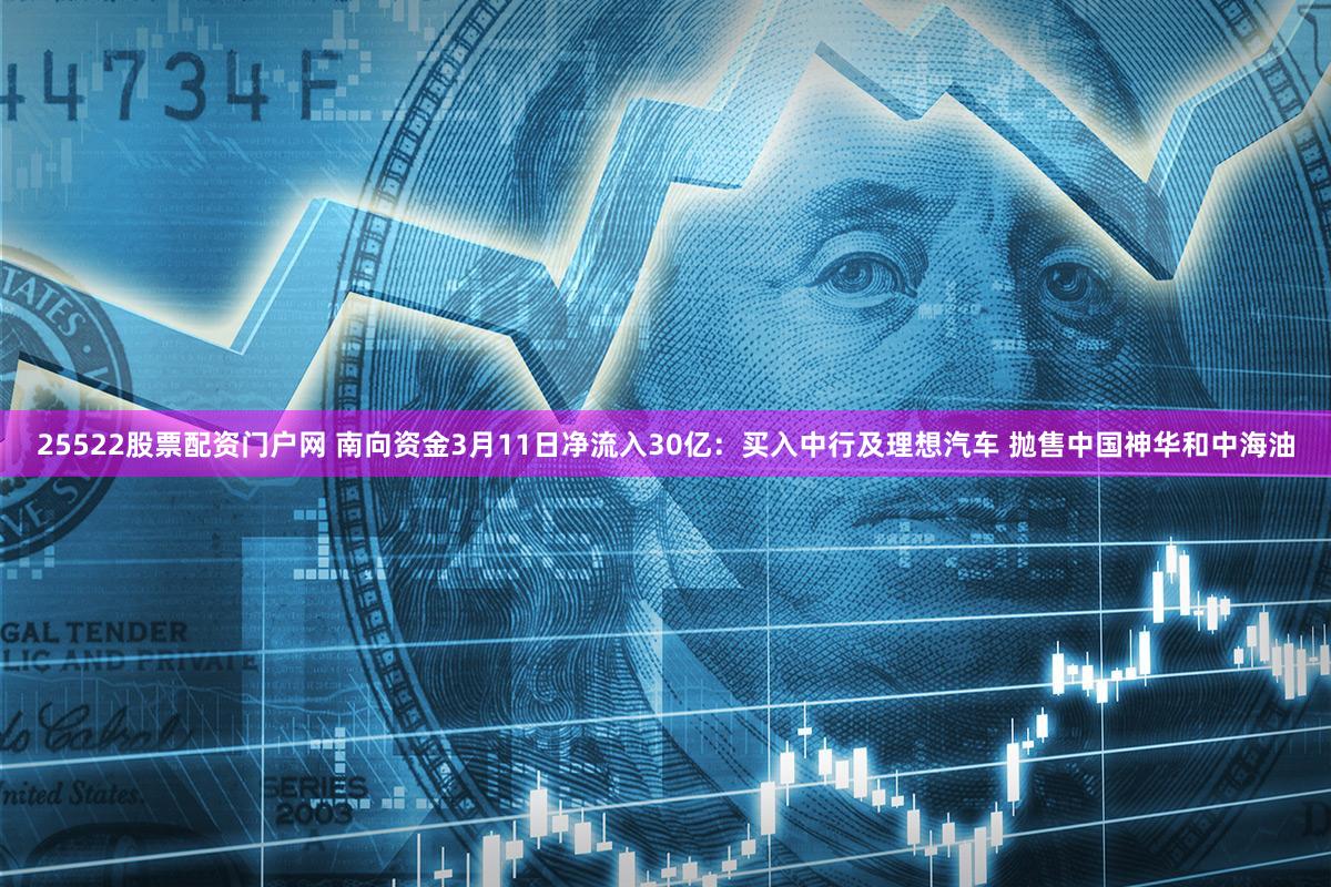 25522股票配资门户网 南向资金3月11日净流入30亿：买入中行及理想汽车 抛售中国神华和中海油