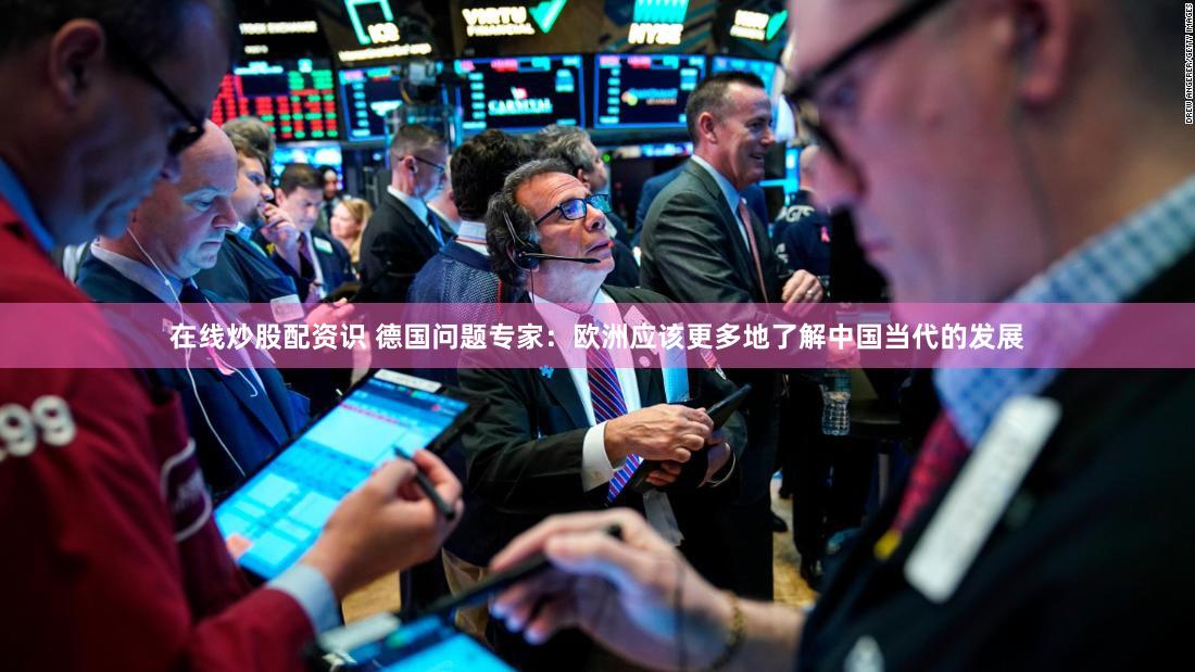 在线炒股配资识 德国问题专家：欧洲应该更多地了解中国当代的发展