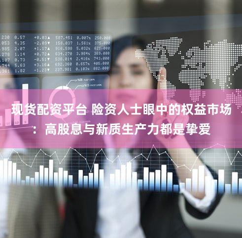 现货配资平台 险资人士眼中的权益市场：高股息与新质生产力都是挚爱