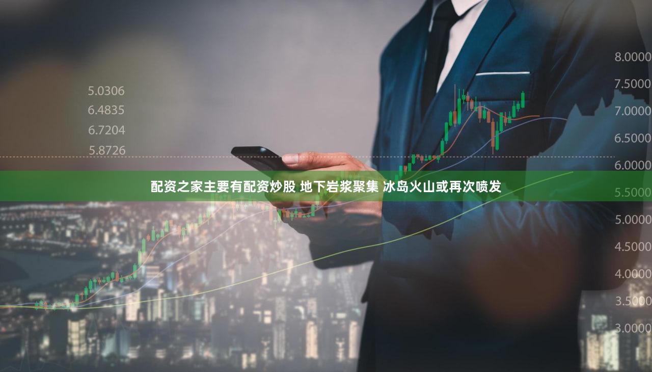 配资之家主要有配资炒股 地下岩浆聚集 冰岛火山或再次喷发