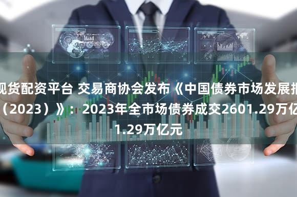 现货配资平台 交易商协会发布《中国债券市场发展报告（2023）》：2023年全市场债券成交2601.29万亿元