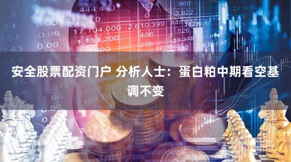 安全股票配资门户 分析人士：蛋白粕中期看空基调不变