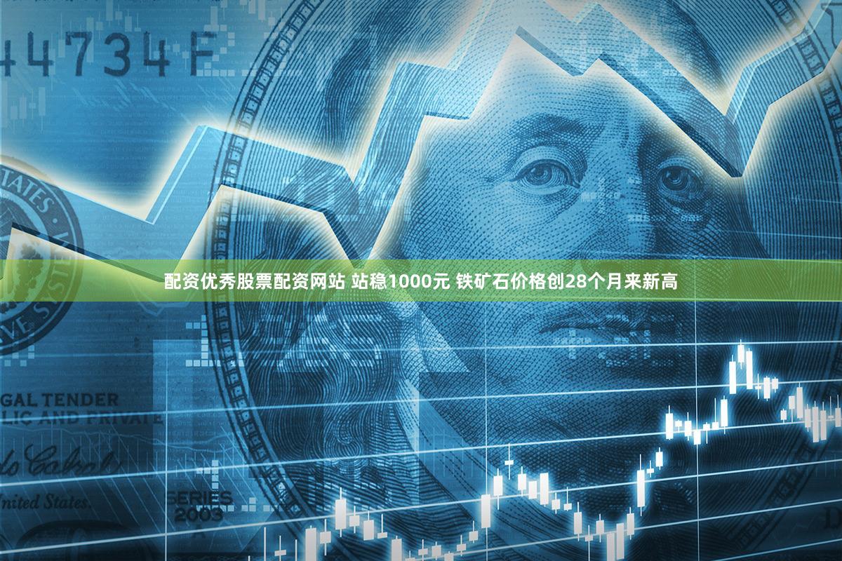 配资优秀股票配资网站 站稳1000元 铁矿石价格创28个月来新高