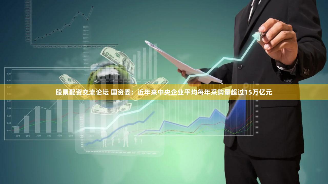 股票配资交流论坛 国资委：近年来中央企业平均每年采购量超过15万亿元