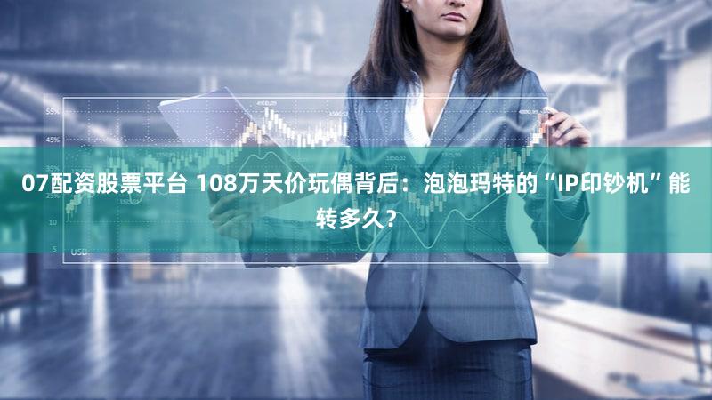 07配资股票平台 108万天价玩偶背后：泡泡玛特的“IP印钞机”能转多久？