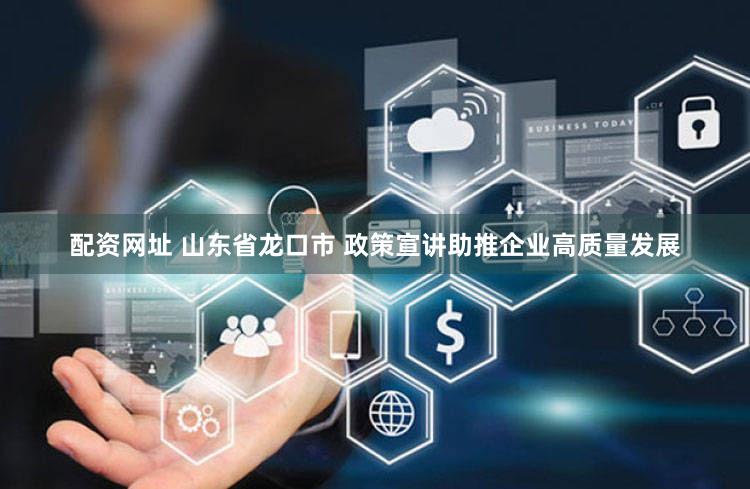 配资网址 山东省龙口市 政策宣讲助推企业高质量发展