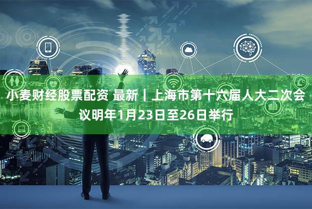 小麦财经股票配资 最新｜上海市第十六届人大二次会议明年1月23日至26日举行