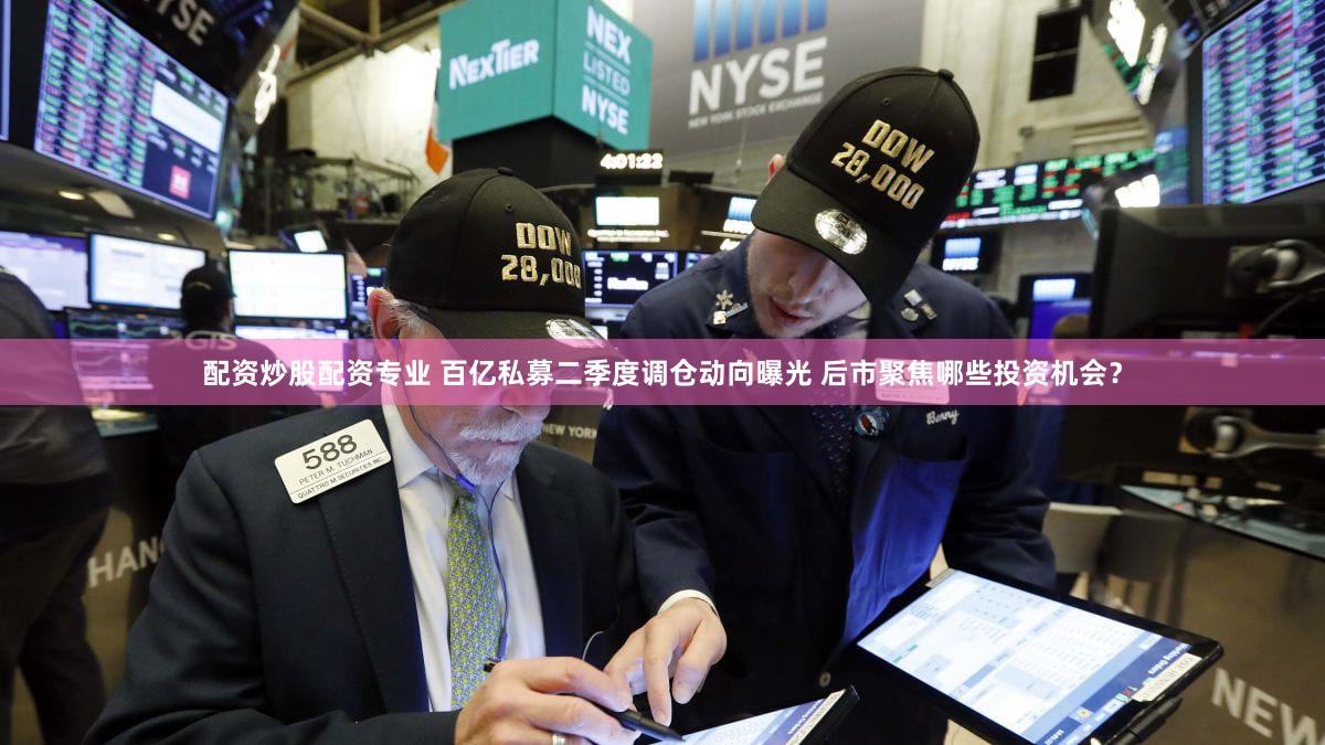 配资炒股配资专业 百亿私募二季度调仓动向曝光 后市聚焦哪些投资机会？