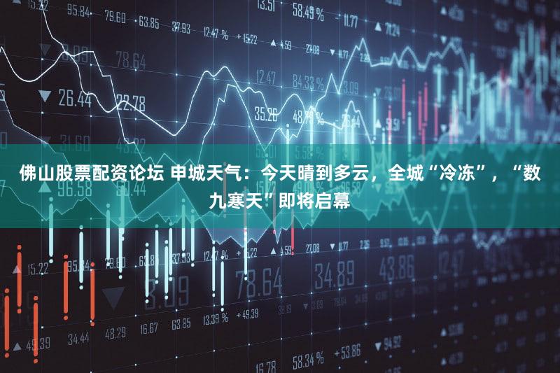 佛山股票配资论坛 申城天气：今天晴到多云，全城“冷冻”，“数九寒天”即将启幕