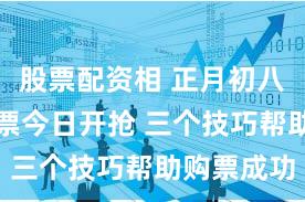 股票配资相 正月初八返程火车票今日开抢 三个技巧帮助购票成功