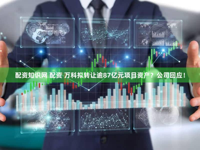 配资知识网 配资 万科拟转让逾87亿元项目资产？公司回应！