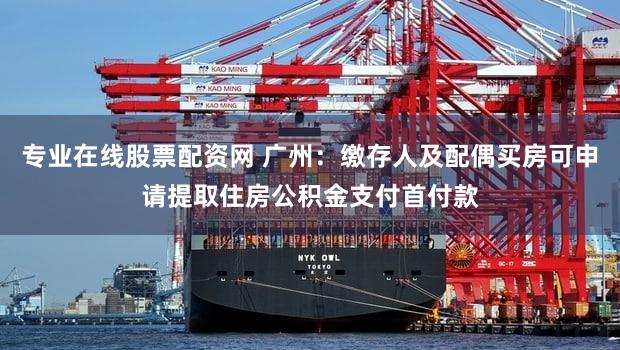 专业在线股票配资网 广州：缴存人及配偶买房可申请提取住房公积金支付首付款