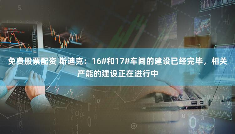 免费股票配资 斯迪克：16#和17#车间的建设已经完毕，相关产能的建设正在进行中