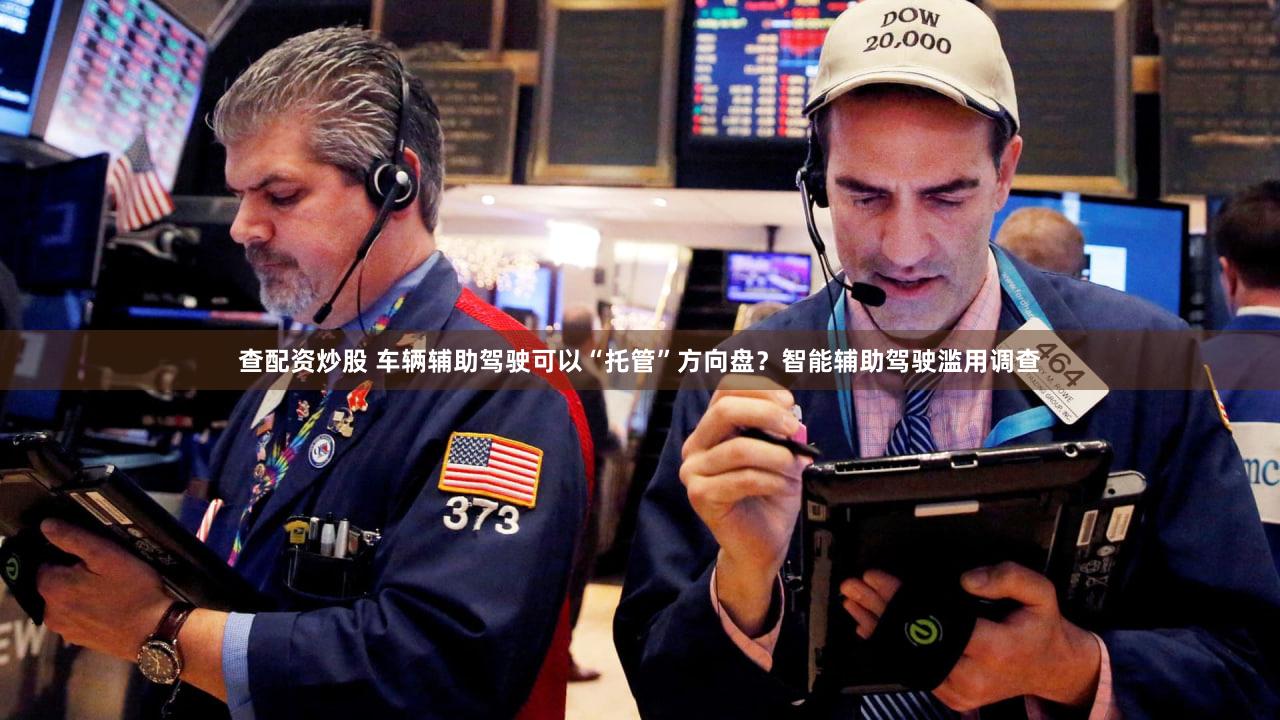 查配资炒股 车辆辅助驾驶可以“托管”方向盘？智能辅助驾驶滥用调查