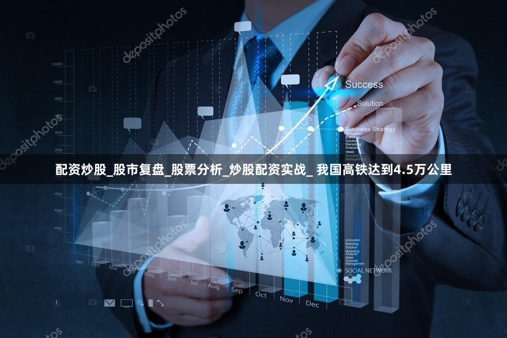 配资炒股_股市复盘_股票分析_炒股配资实战_ 我国高铁达到4.5万公里