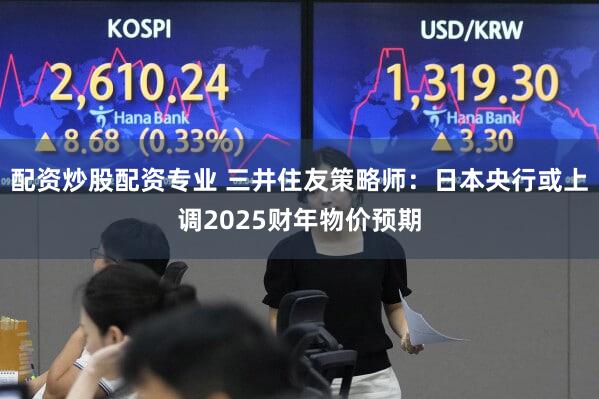 配资炒股配资专业 三井住友策略师：日本央行或上调2025财年物价预期
