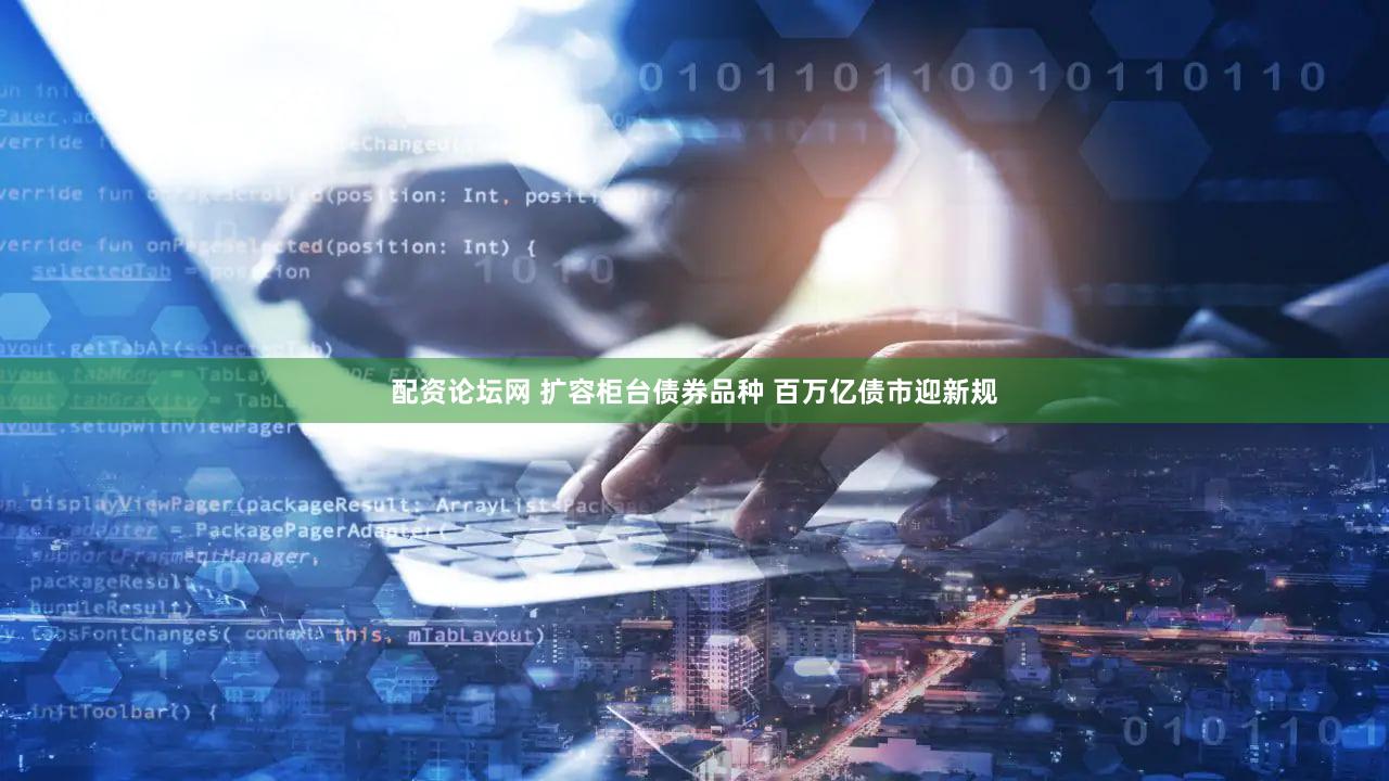 配资论坛网 扩容柜台债券品种 百万亿债市迎新规
