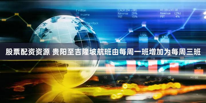 股票配资资源 贵阳至吉隆坡航班由每周一班增加为每周三班