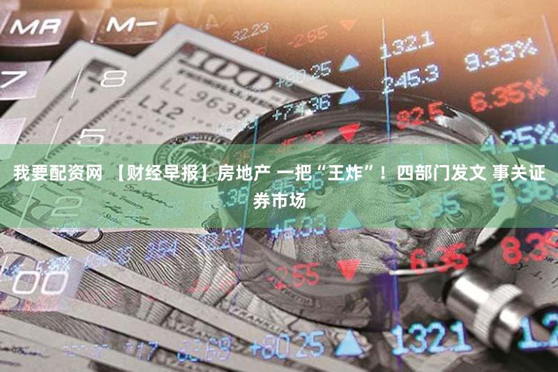 我要配资网 【财经早报】房地产 一把“王炸”！四部门发文 事关证券市场