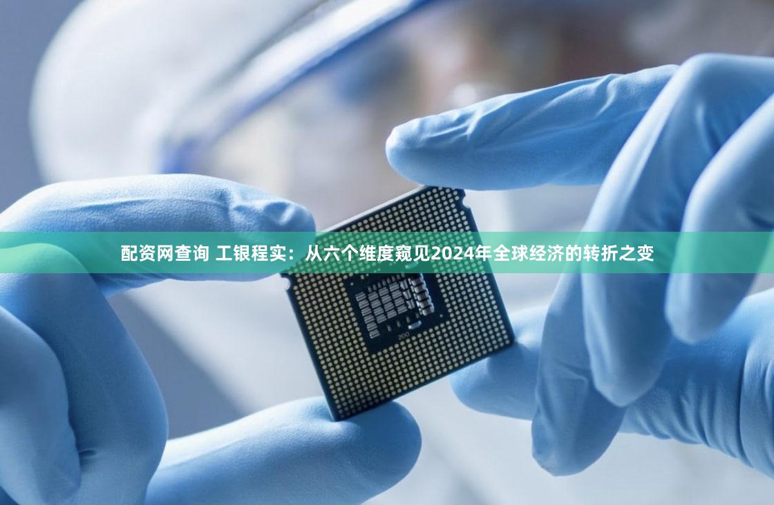 配资网查询 工银程实：从六个维度窥见2024年全球经济的转折之变
