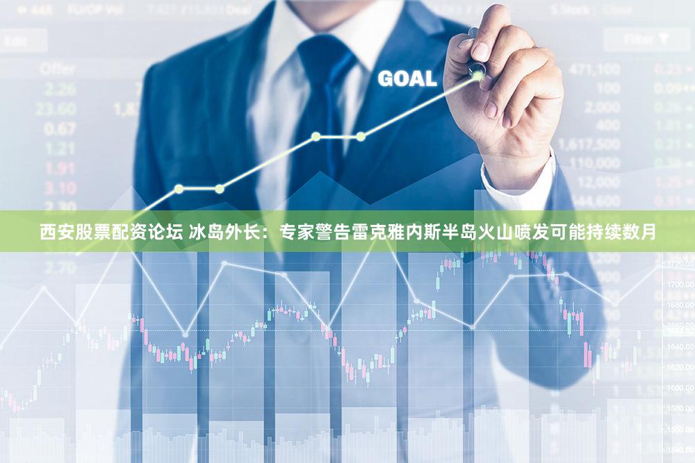 西安股票配资论坛 冰岛外长：专家警告雷克雅内斯半岛火山喷发可能持续数月