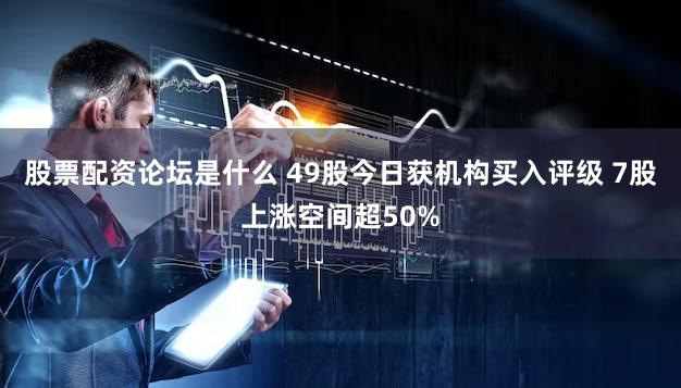 股票配资论坛是什么 49股今日获机构买入评级 7股上涨空间超50%
