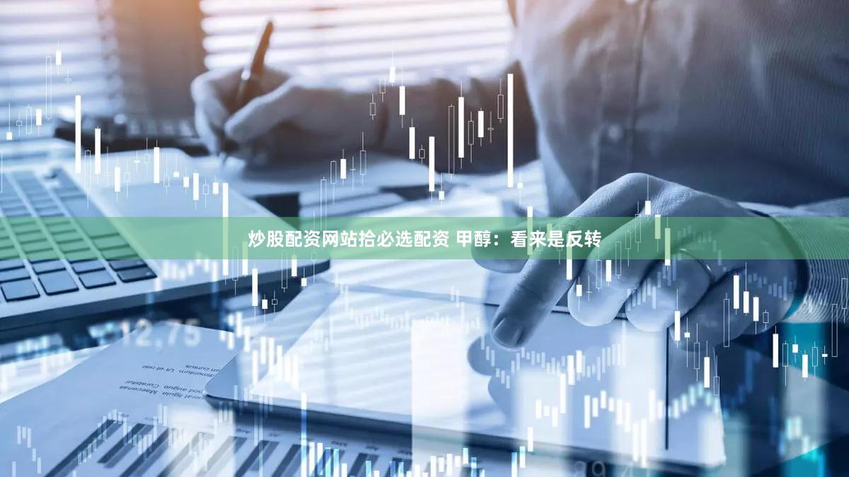 炒股配资网站拾必选配资 甲醇：看来是反转