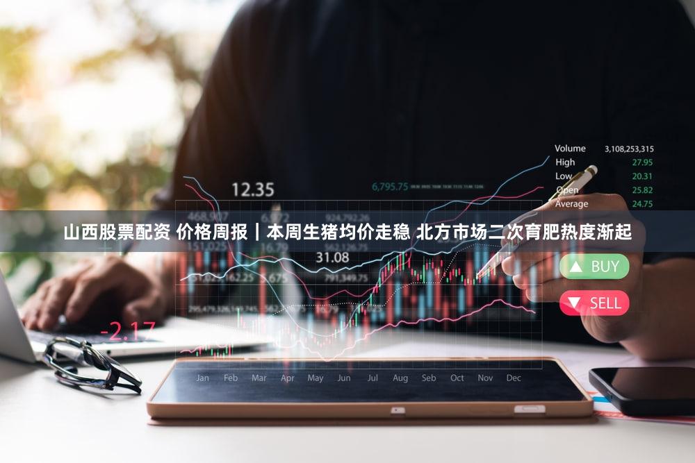 山西股票配资 价格周报｜本周生猪均价走稳 北方市场二次育肥热度渐起