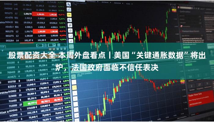 股票配资大全 本周外盘看点丨美国“关键通胀数据”将出炉，法国政府面临不信任表决