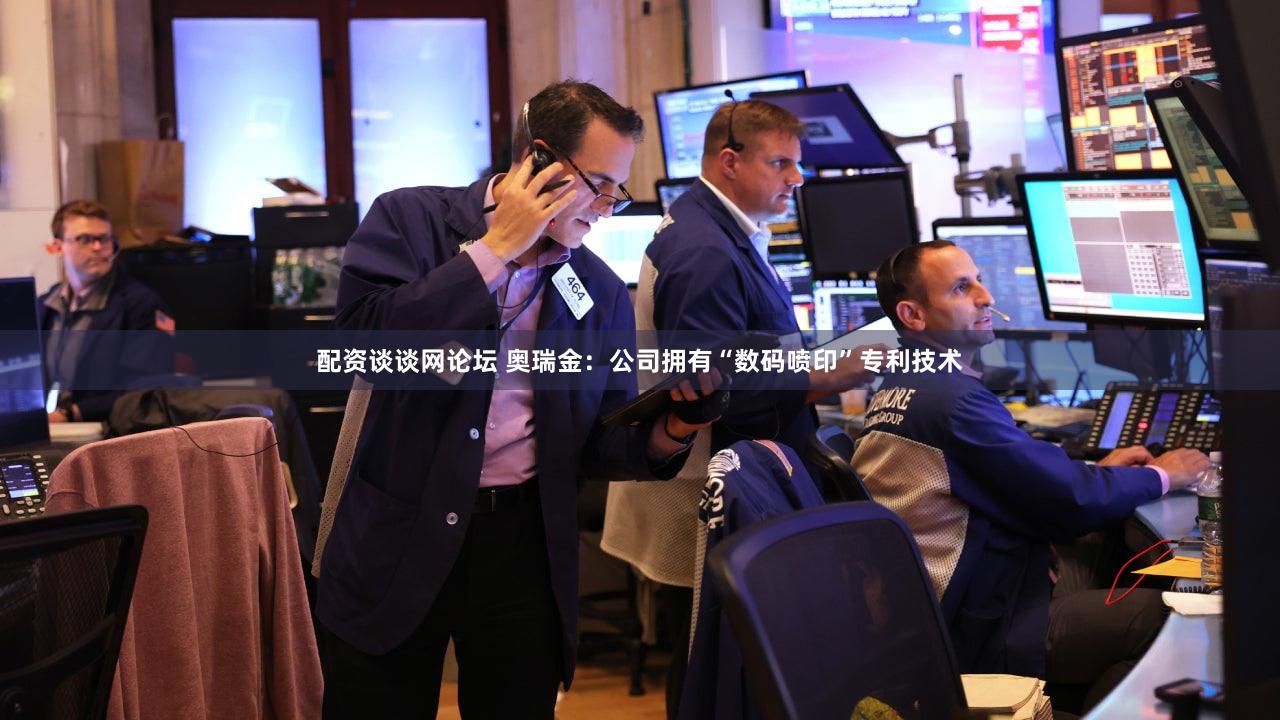 配资谈谈网论坛 奥瑞金：公司拥有“数码喷印”专利技术