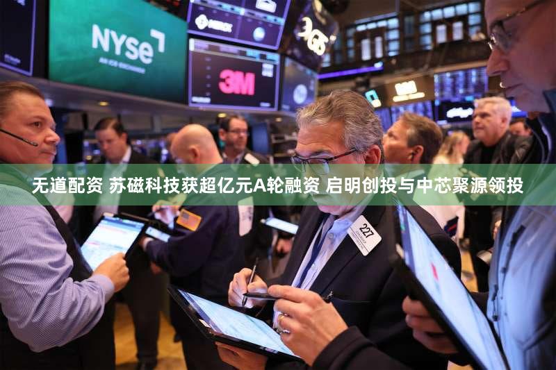 无道配资 苏磁科技获超亿元A轮融资 启明创投与中芯聚源领投
