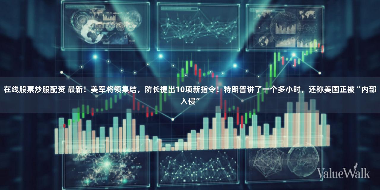 在线股票炒股配资 最新！美军将领集结，防长提出10项新指令！特朗普讲了一个多小时，还称美国正被“内部入侵”
