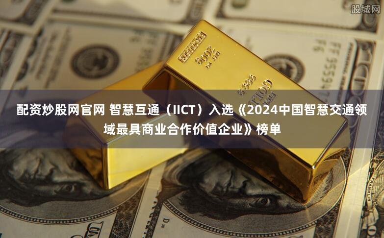 配资炒股网官网 智慧互通（IICT）入选《2024中国智慧交通领域最具商业合作价值企业》榜单