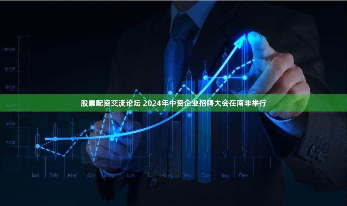 股票配资交流论坛 2024年中资企业招聘大会在南非举行