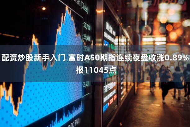 配资炒股新手入门 富时A50期指连续夜盘收涨0.89% 报11045点