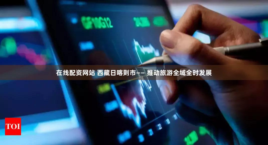 在线配资网站 西藏日喀则市—— 推动旅游全域全时发展