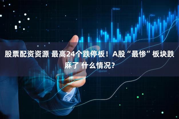 股票配资资源 最高24个跌停板！A股“最惨”板块跌麻了 什么情况？
