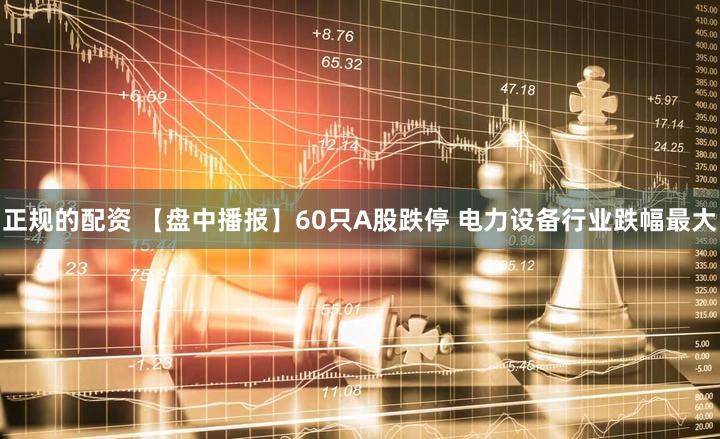 正规的配资 【盘中播报】60只A股跌停 电力设备行业跌幅最大